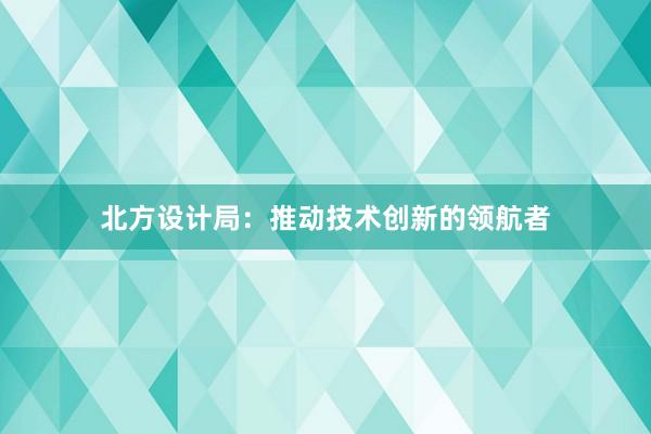 北方设计局：推动技术创新的领航者